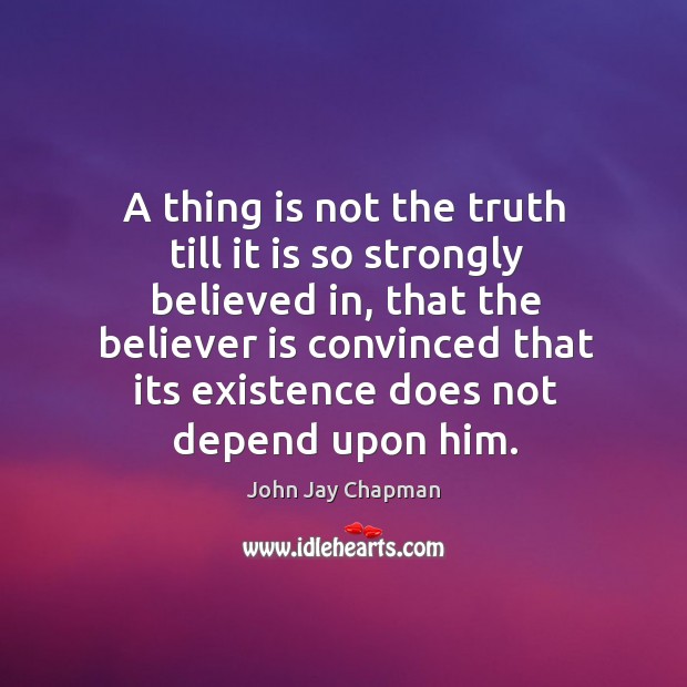 A thing is not the truth till it is so strongly believed in John Jay Chapman Picture Quote