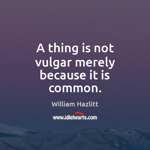 A thing is not vulgar merely because it is common. William Hazlitt Picture Quote