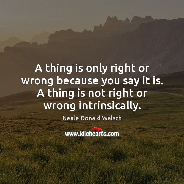 A thing is only right or wrong because you say it is. Neale Donald Walsch Picture Quote