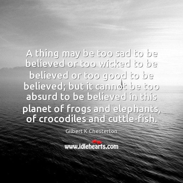 A thing may be too sad to be believed or too wicked Gilbert K Chesterton Picture Quote