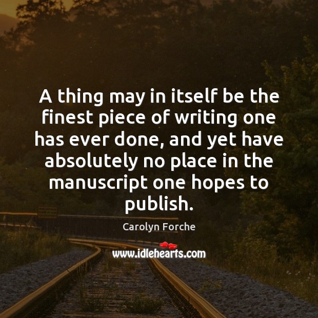 A thing may in itself be the finest piece of writing one Carolyn Forche Picture Quote