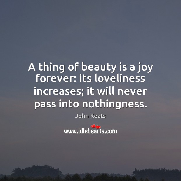 A thing of beauty is a joy forever: its loveliness increases; it John Keats Picture Quote