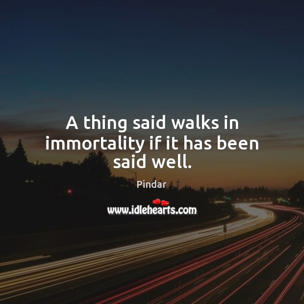 A thing said walks in immortality if it has been said well. Pindar Picture Quote