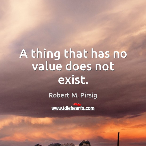 A thing that has no value does not exist. Robert M. Pirsig Picture Quote