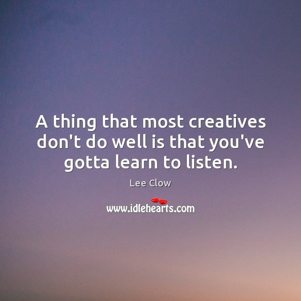 A thing that most creatives don’t do well is that you’ve gotta learn to listen. Lee Clow Picture Quote