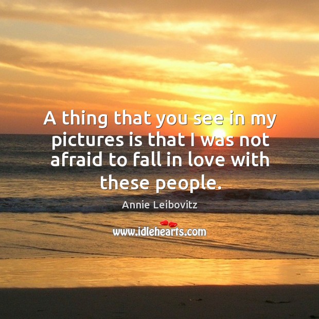 A thing that you see in my pictures is that I was not afraid to fall in love with these people. Annie Leibovitz Picture Quote