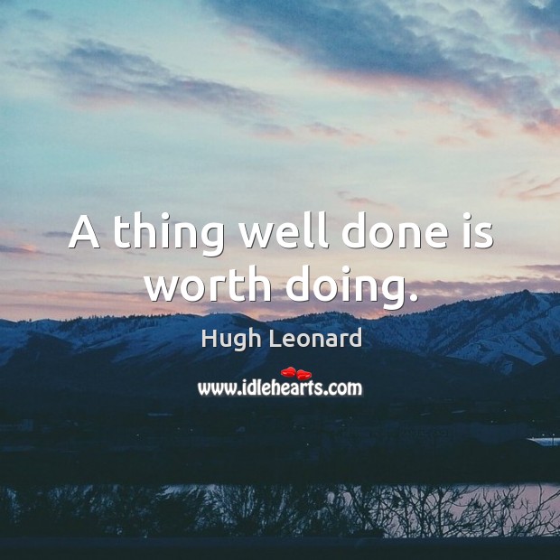 A thing well done is worth doing. Hugh Leonard Picture Quote