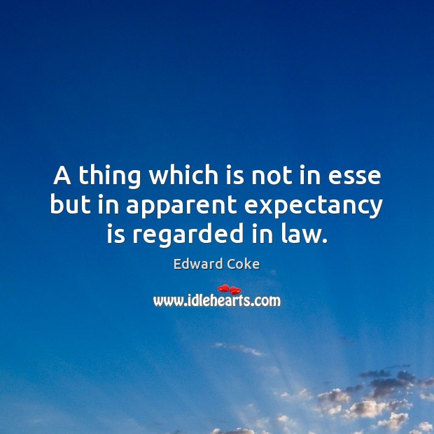 A thing which is not in esse but in apparent expectancy is regarded in law. Edward Coke Picture Quote