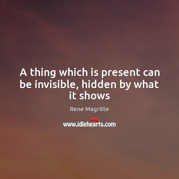 A thing which is present can be invisible, hidden by what it shows Rene Magritte Picture Quote