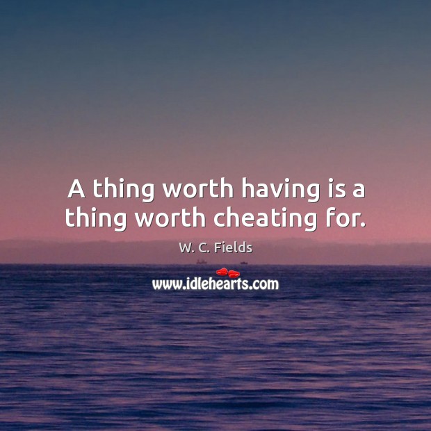 A thing worth having is a thing worth cheating for. W. C. Fields Picture Quote