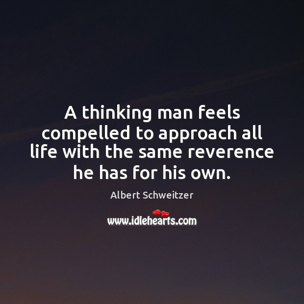 A thinking man feels compelled to approach all life with the same Albert Schweitzer Picture Quote
