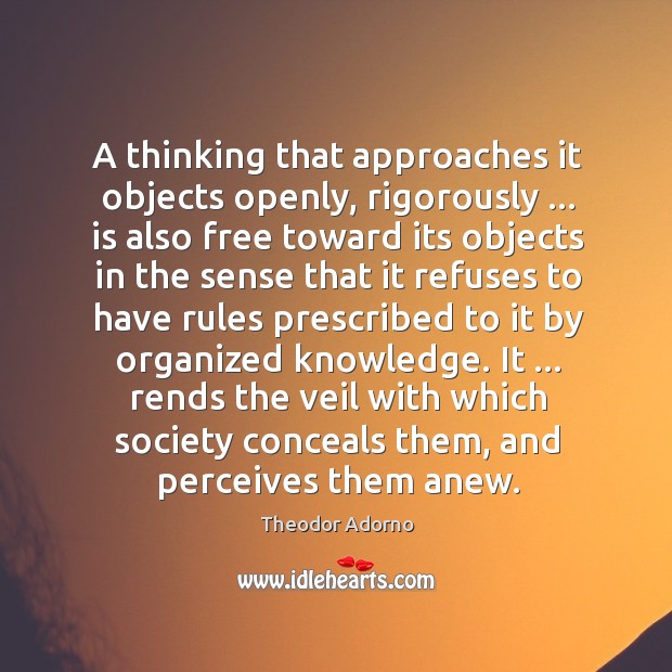 A thinking that approaches it objects openly, rigorously … is also free toward Theodor Adorno Picture Quote