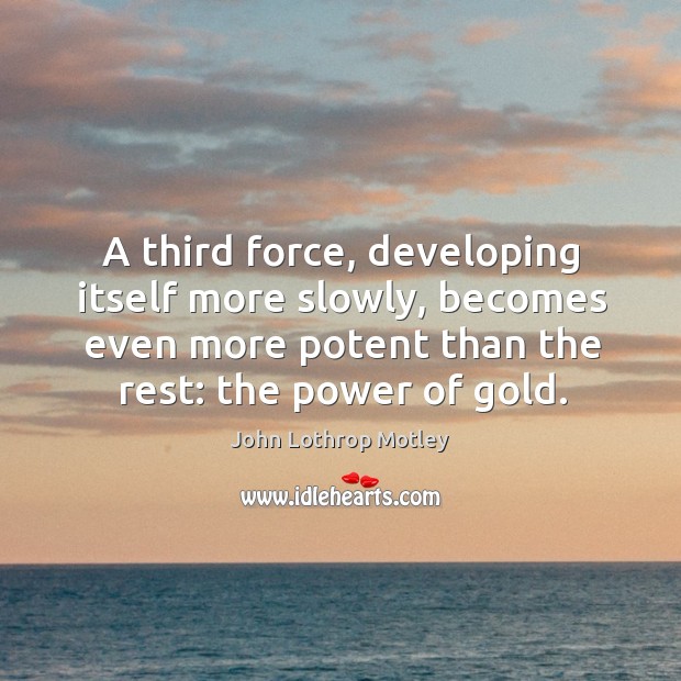 A third force, developing itself more slowly, becomes even more potent than the rest: the power of gold. John Lothrop Motley Picture Quote