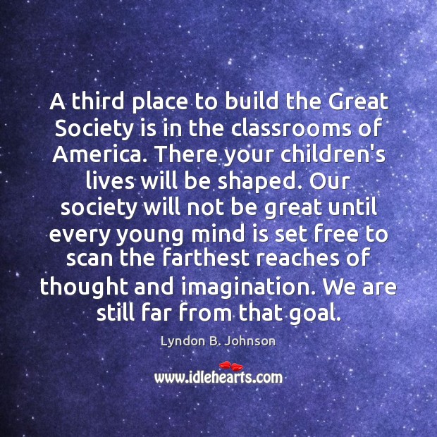 A third place to build the Great Society is in the classrooms Lyndon B. Johnson Picture Quote