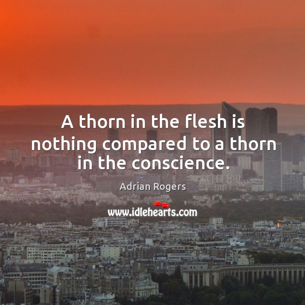 A thorn in the flesh is nothing compared to a thorn in the conscience. Adrian Rogers Picture Quote