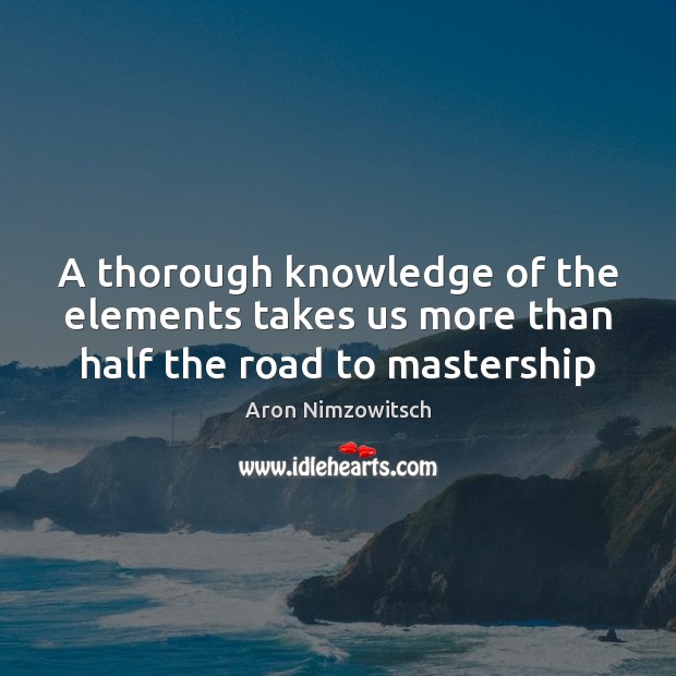 A thorough knowledge of the elements takes us more than half the road to mastership Aron Nimzowitsch Picture Quote
