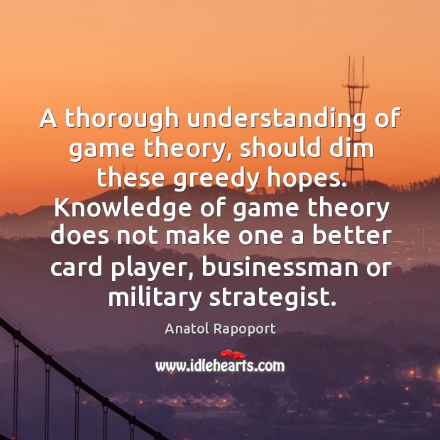 A thorough understanding of game theory, should dim these greedy hopes. Knowledge Anatol Rapoport Picture Quote