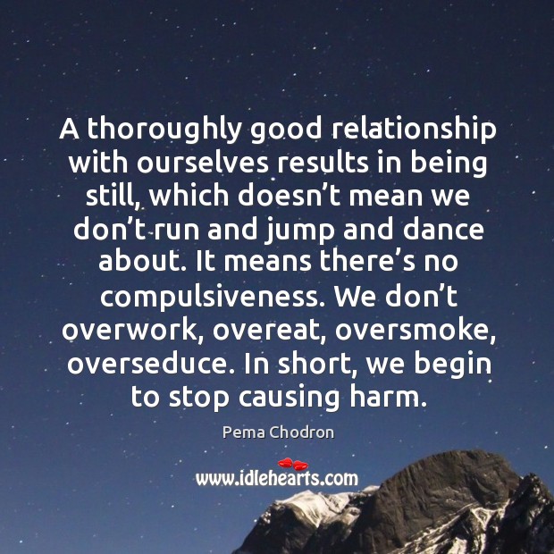 A thoroughly good relationship with ourselves results in being still, which doesn’t mean we. Pema Chodron Picture Quote