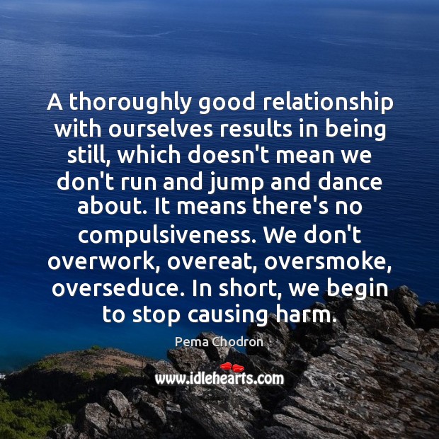 A thoroughly good relationship with ourselves results in being still, which doesn’t Pema Chodron Picture Quote