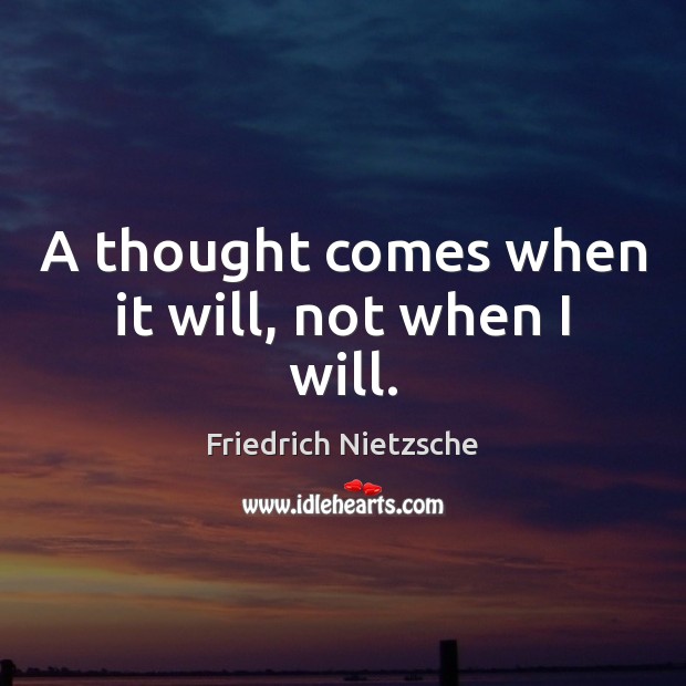 A thought comes when it will, not when I will. Image