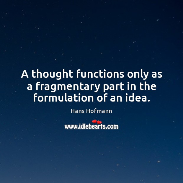 A thought functions only as a fragmentary part in the formulation of an idea. Hans Hofmann Picture Quote