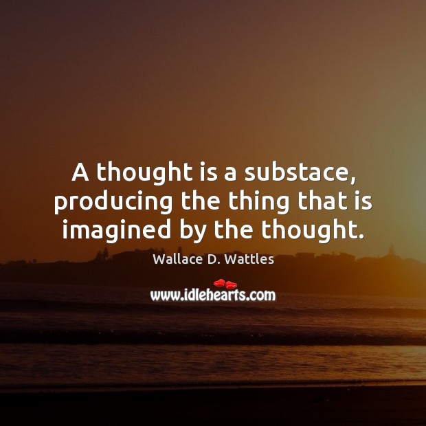 A thought is a substace, producing the thing that is imagined by the thought. Wallace D. Wattles Picture Quote