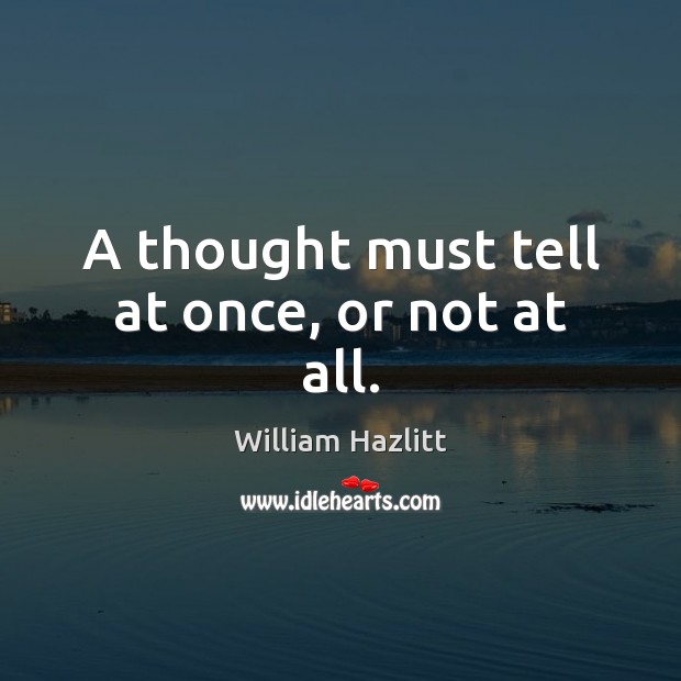 A thought must tell at once, or not at all. William Hazlitt Picture Quote