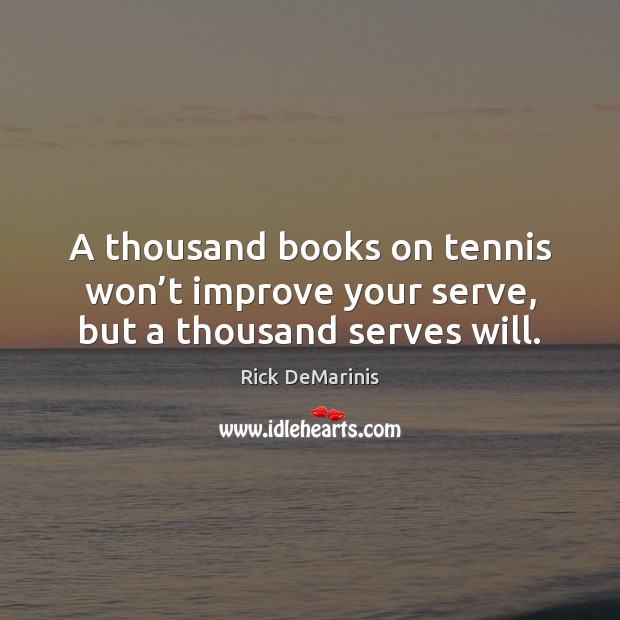 A thousand books on tennis won’t improve your serve, but a thousand serves will. Rick DeMarinis Picture Quote