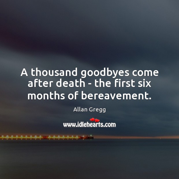 A thousand goodbyes come after death – the first six months of bereavement. Allan Gregg Picture Quote
