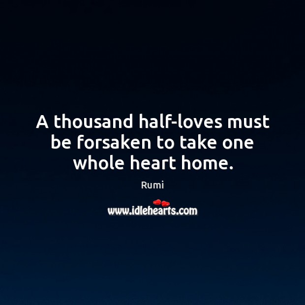A thousand half-loves must be forsaken to take one whole heart home. Rumi Picture Quote