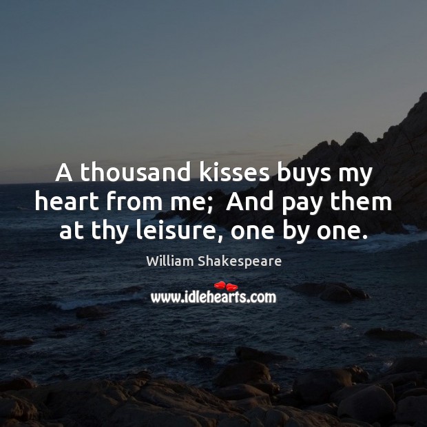 A thousand kisses buys my heart from me;  And pay them at thy leisure, one by one. Image
