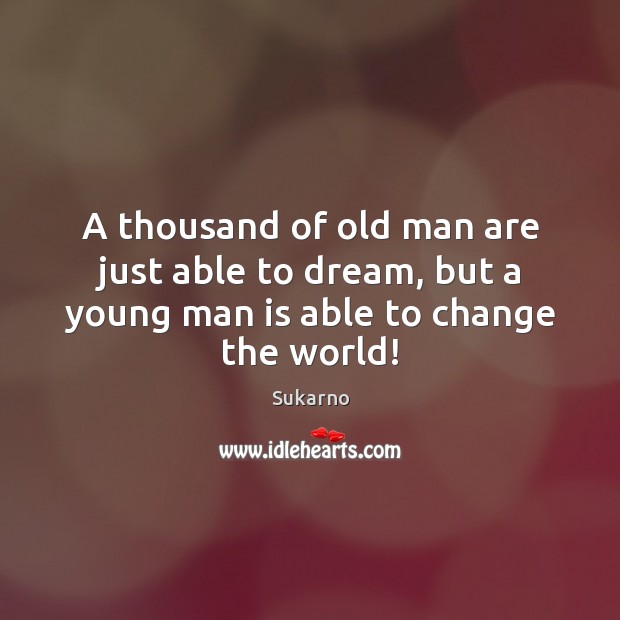 A thousand of old man are just able to dream, but a young man is able to change the world! Sukarno Picture Quote