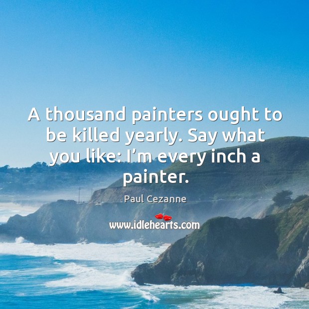 A thousand painters ought to be killed yearly. Say what you like: I’m every inch a painter. Paul Cezanne Picture Quote