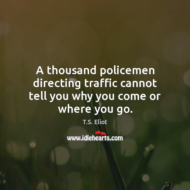 A thousand policemen directing traffic cannot tell you why you come or where you go. Image