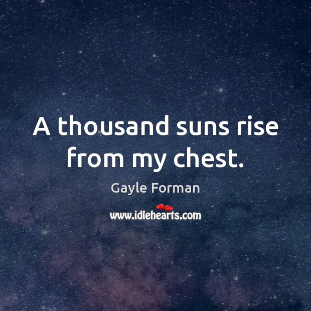 A thousand suns rise from my chest. Gayle Forman Picture Quote