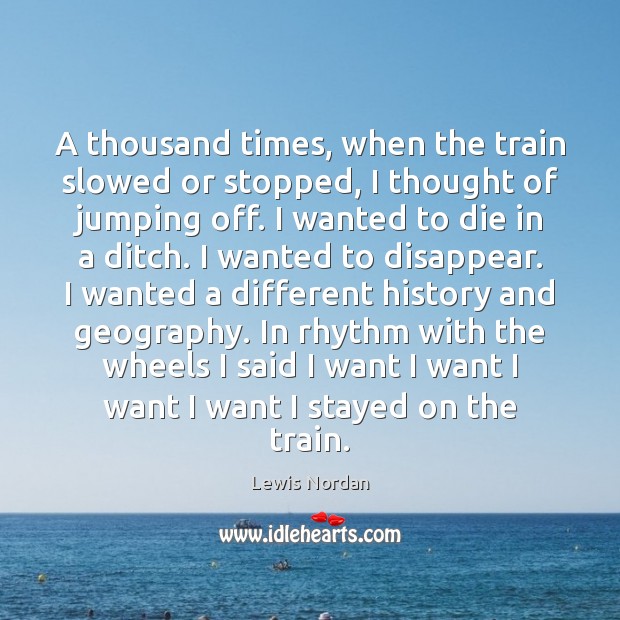 A thousand times, when the train slowed or stopped, I thought of Lewis Nordan Picture Quote