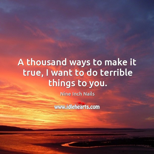 A thousand ways to make it true, I want to do terrible things to you. Nine Inch Nails Picture Quote