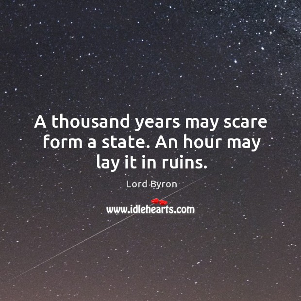A thousand years may scare form a state. An hour may lay it in ruins. Lord Byron Picture Quote