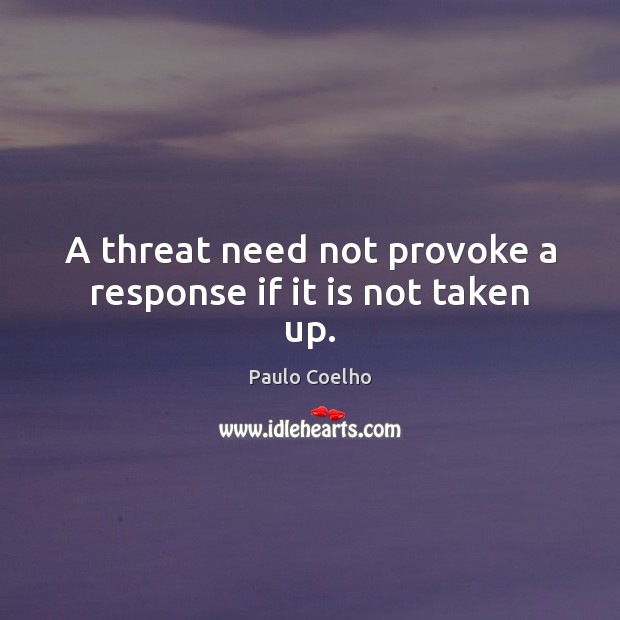 A threat need not provoke a response if it is not taken up. Paulo Coelho Picture Quote