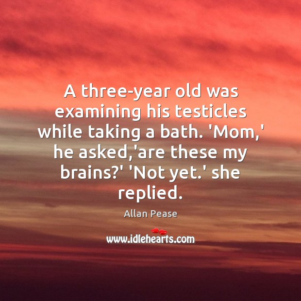 A three-year old was examining his testicles while taking a bath. ‘Mom, Allan Pease Picture Quote