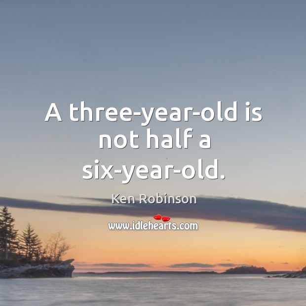 A three-year-old is not half a six-year-old. Ken Robinson Picture Quote