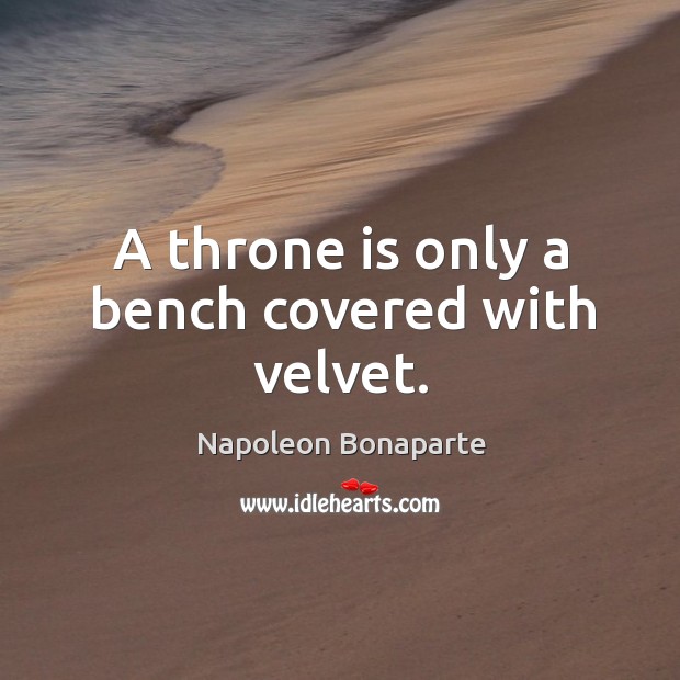 A throne is only a bench covered with velvet. Napoleon Bonaparte Picture Quote
