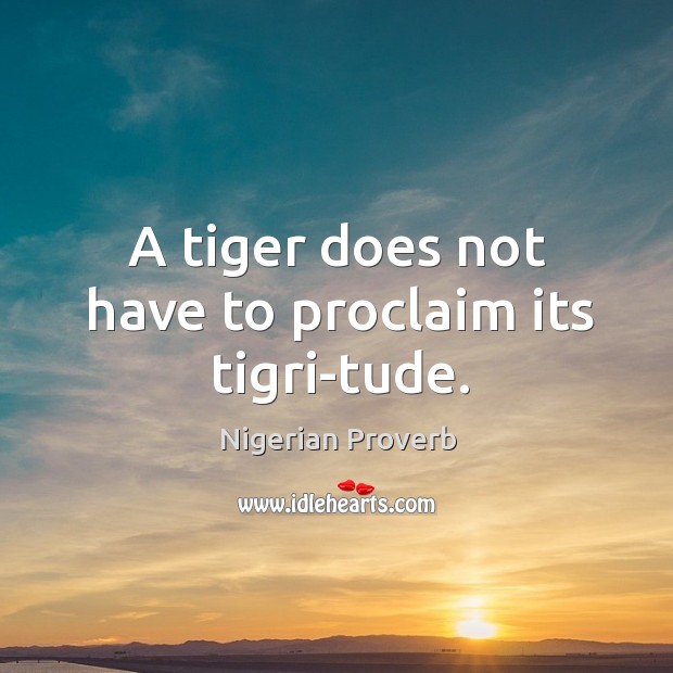 A tiger does not have to proclaim its tigri-tude. Nigerian Proverbs Image