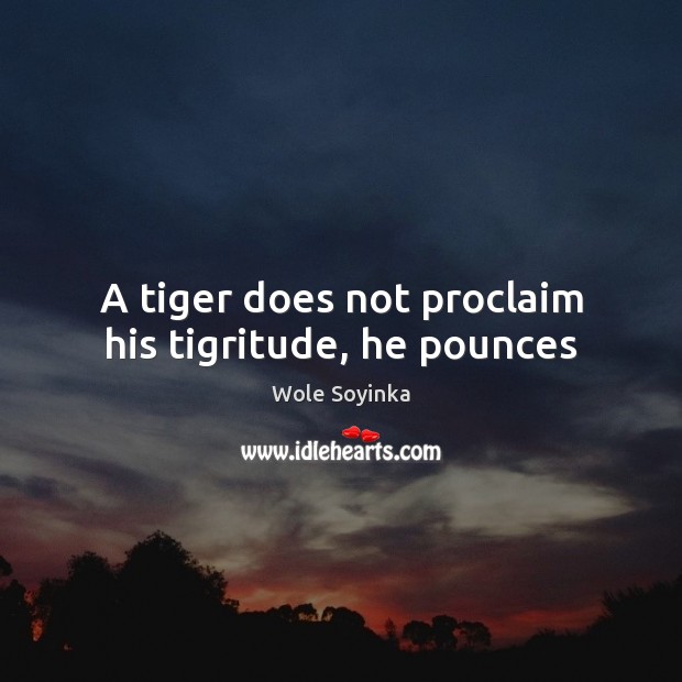 A tiger does not proclaim his tigritude, he pounces Wole Soyinka Picture Quote