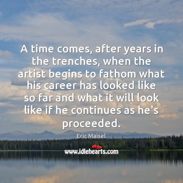 A time comes, after years in the trenches, when the artist begins Eric Maisel Picture Quote