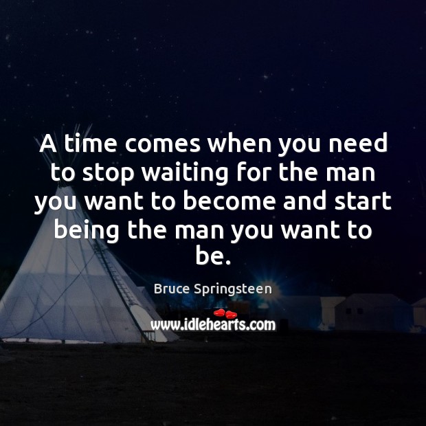 A time comes when you need to stop waiting for the man Bruce Springsteen Picture Quote