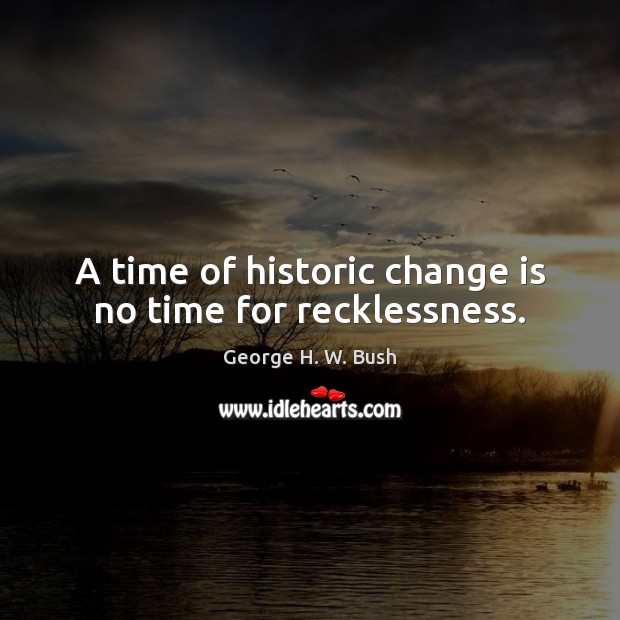 A time of historic change is no time for recklessness. George H. W. Bush Picture Quote