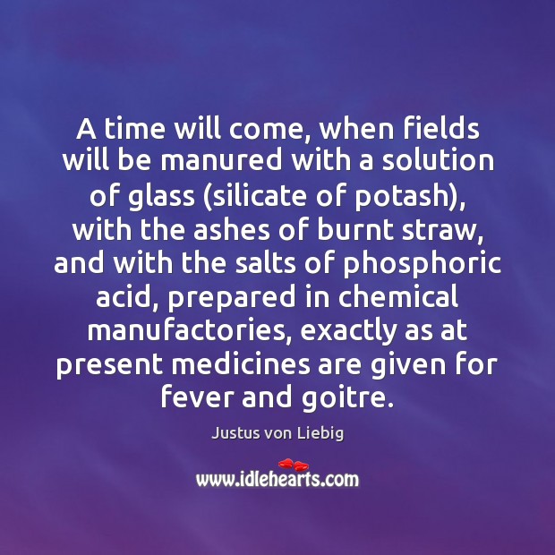 A time will come, when fields will be manured with a solution Justus von Liebig Picture Quote