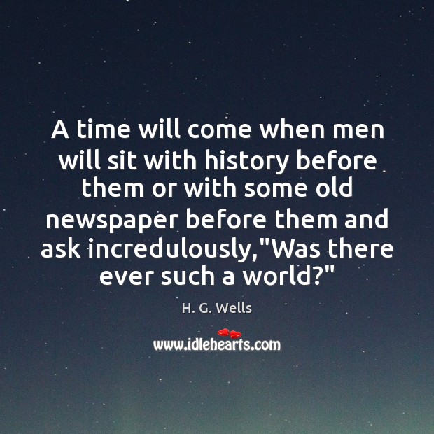 A time will come when men will sit with history before them H. G. Wells Picture Quote