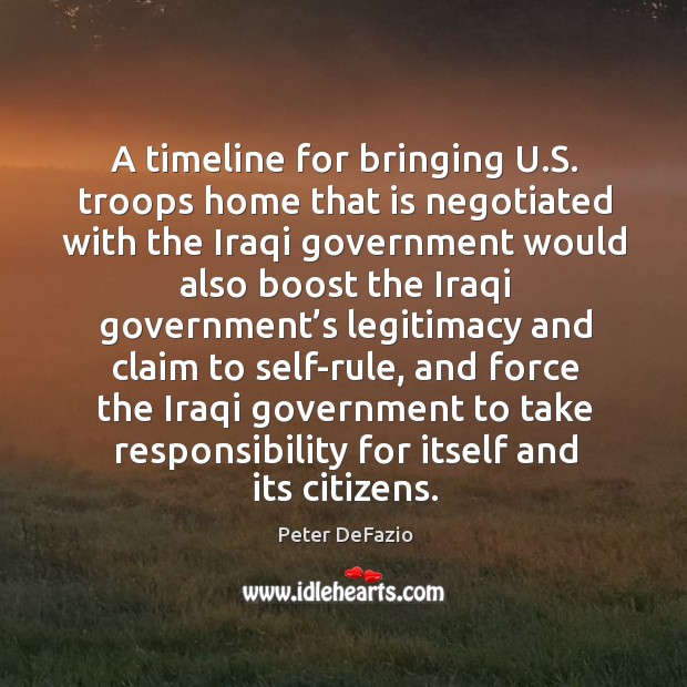 A timeline for bringing u.s. Troops home that is negotiated with the iraqi government would Peter DeFazio Picture Quote